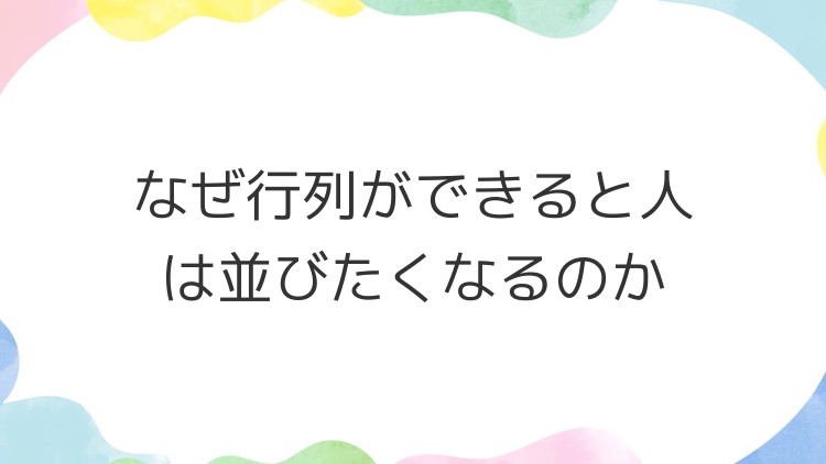 なぜ行列ができると人は並びたくなるのか