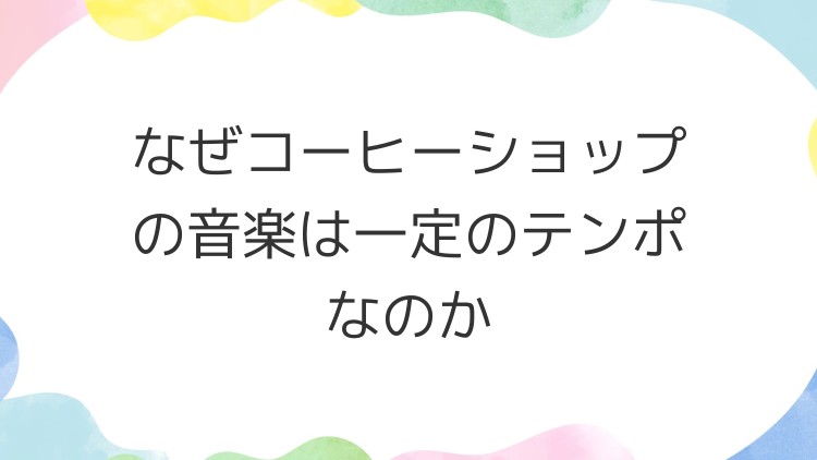 なぜコーヒーショップの音楽は一定のテンポなのか