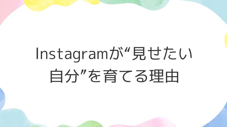 Instagramが“見せたい自分”を育てる理由