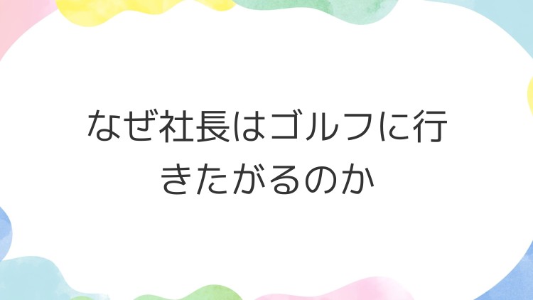 なぜ社長はゴルフに行きたがるのか
