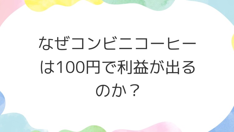 なぜコンビニコーヒーは100円で利益が出るのか？